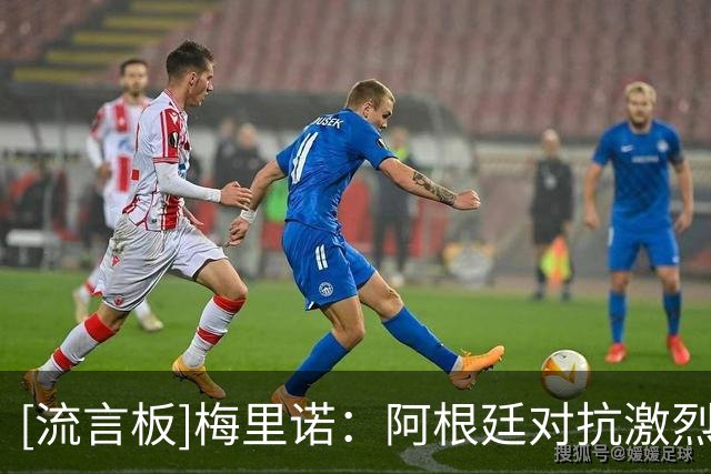 [流言板]梅里诺：阿根廷对抗激烈？裁判需要控场&多传球不让对手犯规